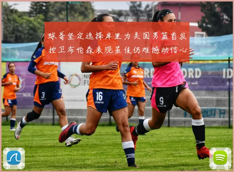 球哥坚定选择库里为美国男篮首发控卫布伦森表现虽佳仍难撼动信心