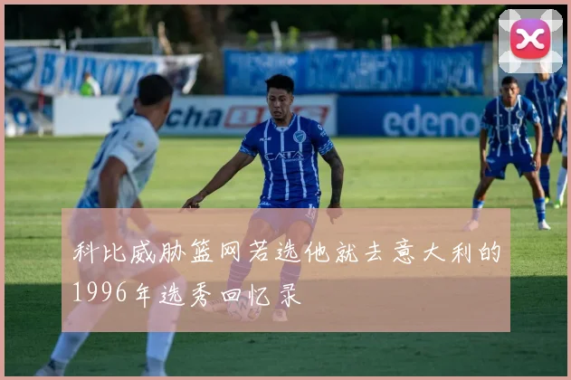 科比威胁篮网若选他就去意大利的1996年选秀回忆录