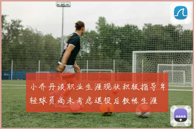 小乔丹谈职业生涯现状积极指导年轻球员尚未考虑退役后教练生涯