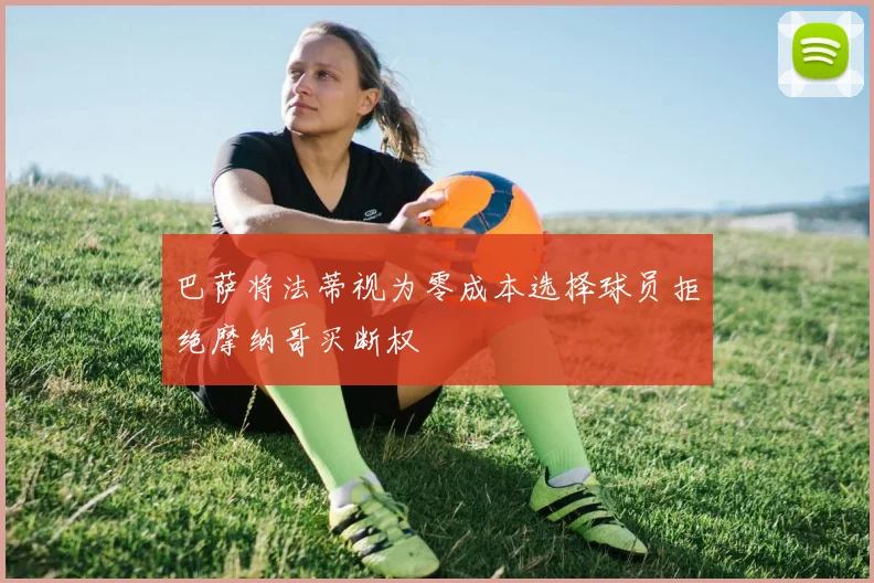 巴萨将法蒂视为零成本选择球员拒绝摩纳哥买断权