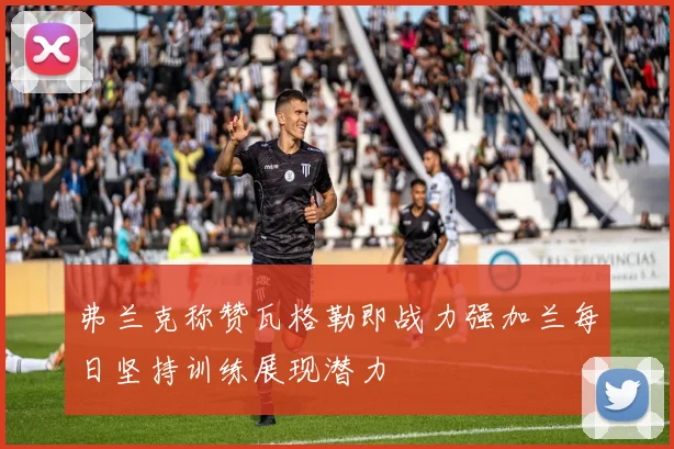 弗兰克称赞瓦格勒即战力强加兰每日坚持训练展现潜力