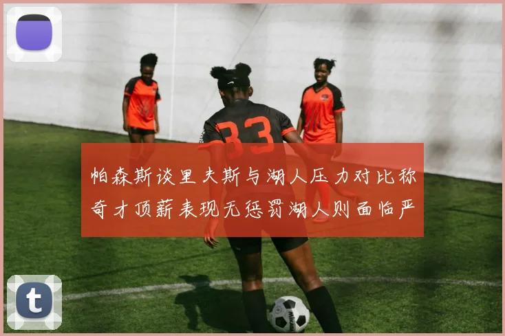 帕森斯谈里夫斯与湖人压力对比称奇才顶薪表现无惩罚湖人则面临严格审视