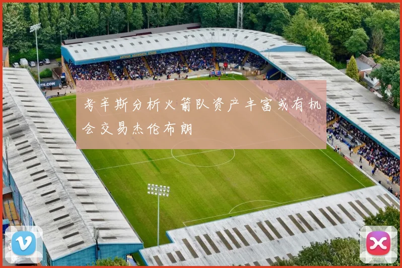 考辛斯分析火箭队资产丰富或有机会交易杰伦布朗