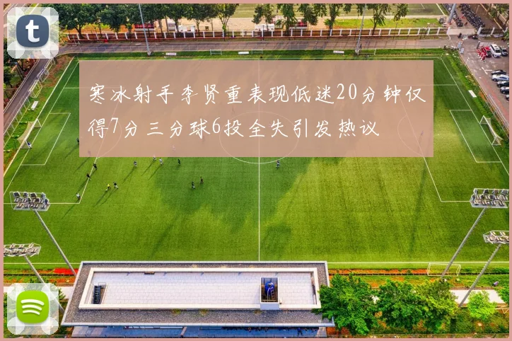 寒冰射手李贤重表现低迷20分钟仅得7分三分球6投全失引发热议