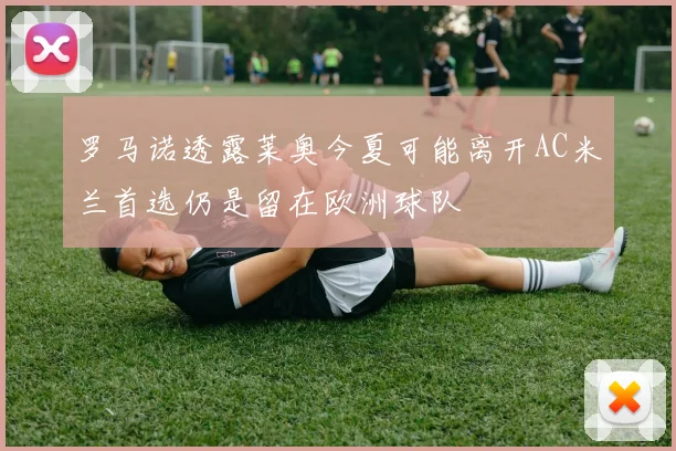 罗马诺透露莱奥今夏可能离开AC米兰首选仍是留在欧洲球队