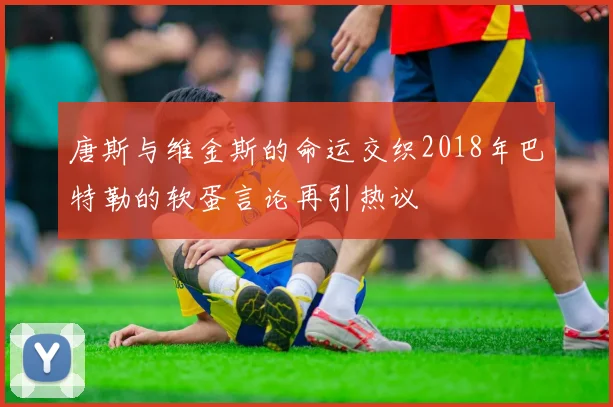 唐斯与维金斯的命运交织2018年巴特勒的软蛋言论再引热议