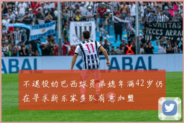 不退役的巴西球员弟媳年满42岁仍在寻求新东家多队有意加盟