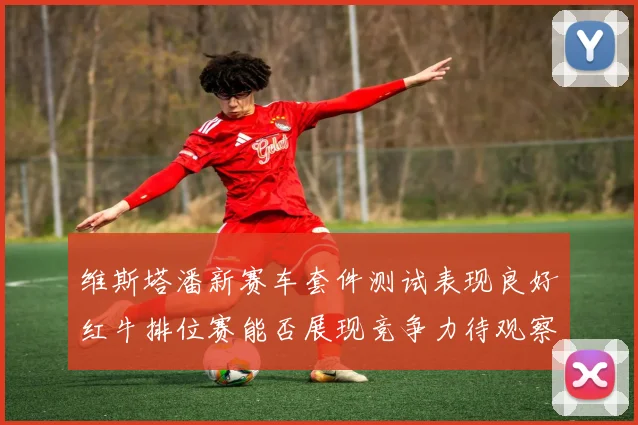 维斯塔潘新赛车套件测试表现良好红牛排位赛能否展现竞争力待观察