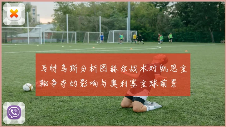 马特乌斯分析图赫尔战术对凯恩金靴争夺的影响与奥利塞金球前景