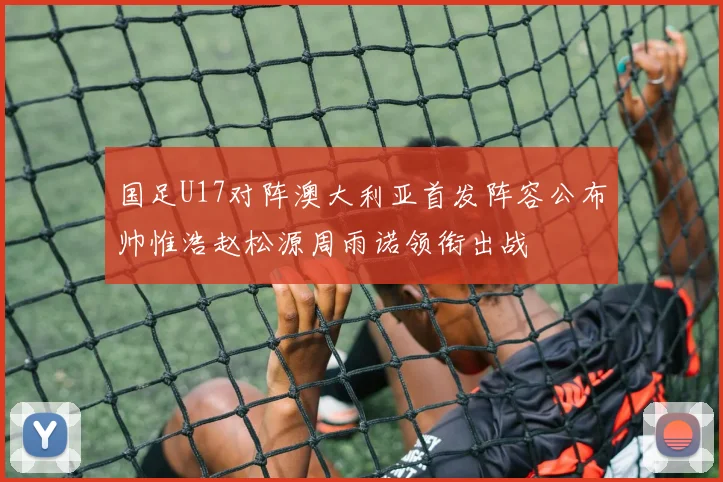 国足U17对阵澳大利亚首发阵容公布帅惟浩赵松源周雨诺领衔出战