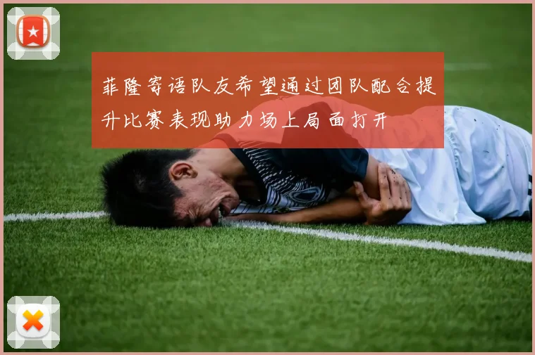 菲隆寄语队友希望通过团队配合提升比赛表现助力场上局面打开