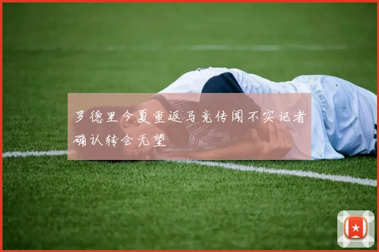 罗德里今夏重返马竞传闻不实记者确认转会无望