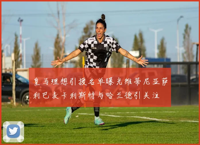 皇马理想引援名单曝光维蒂尼亚萨利巴麦卡利斯特与哈兰德引关注