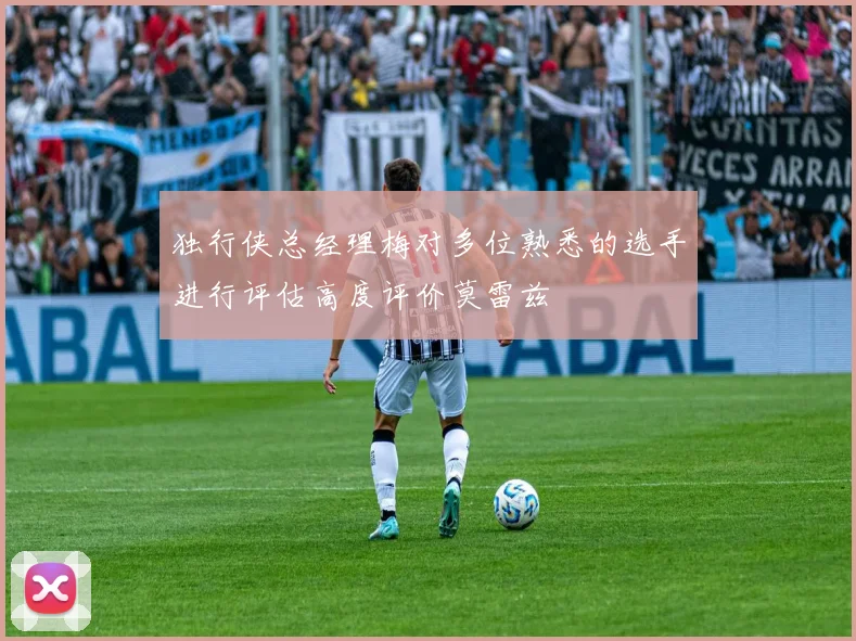 独行侠总经理梅对多位熟悉的选手进行评估高度评价莫雷兹
