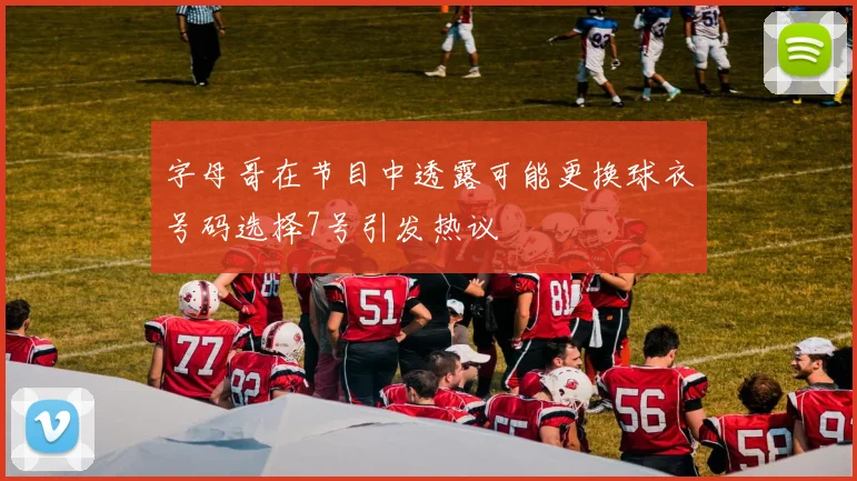 字母哥在节目中透露可能更换球衣号码选择7号引发热议