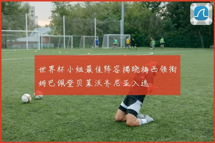 世界杯小组最佳阵容揭晓梅西领衔姆巴佩登贝莱沃齐尼亚入选