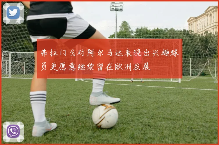 弗拉门戈对阿尔马达表现出兴趣球员更愿意继续留在欧洲发展