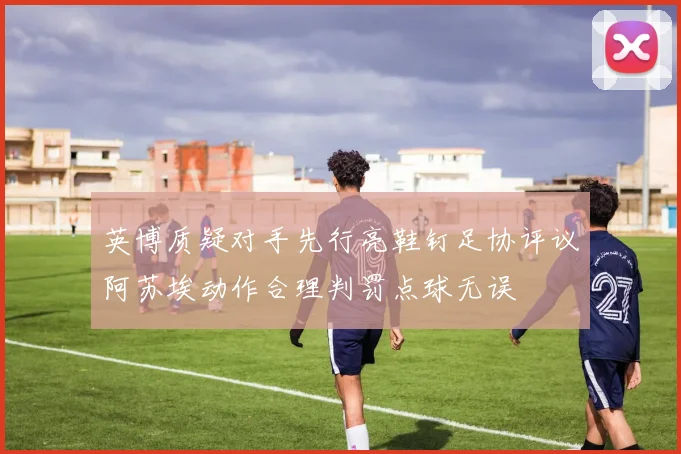 英博质疑对手先行亮鞋钉足协评议阿苏埃动作合理判罚点球无误