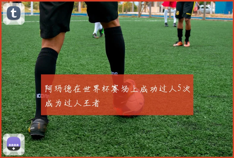 阿玛德在世界杯赛场上成功过人5次成为过人王者