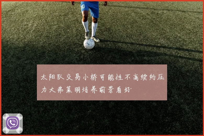 太阳队交易小桥可能性不高续约压力大弗莱明培养前景看好